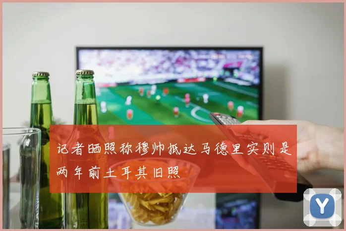 记者晒照称穆帅抵达马德里实则是两年前土耳其旧照