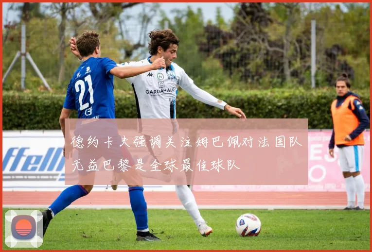 德约卡夫强调关注姆巴佩对法国队无益巴黎是全球最佳球队