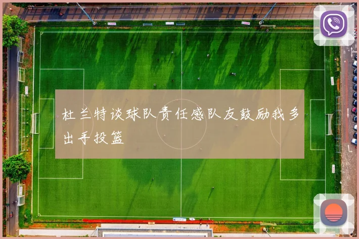 杜兰特谈球队责任感队友鼓励我多出手投篮