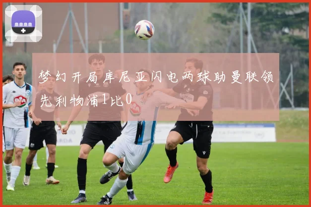梦幻开局库尼亚闪电两球助曼联领先利物浦1比0