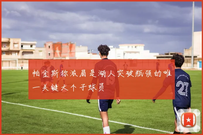 帕金斯称浓眉是湖人突破瓶颈的唯一关键大个子球员