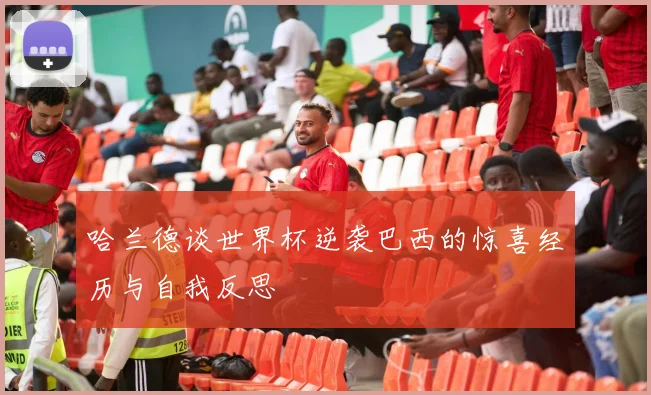哈兰德谈世界杯逆袭巴西的惊喜经历与自我反思
