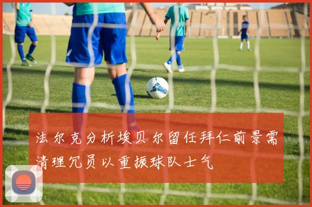 法尔克分析埃贝尔留任拜仁前景需清理冗员以重振球队士气