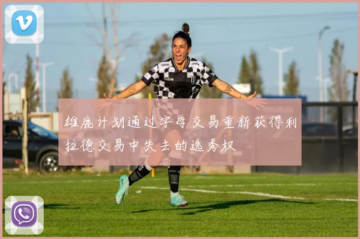 雄鹿计划通过字母交易重新获得利拉德交易中失去的选秀权