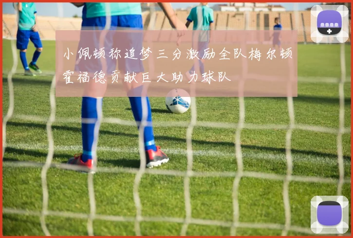 小佩顿称追梦三分激励全队梅尔顿霍福德贡献巨大助力球队