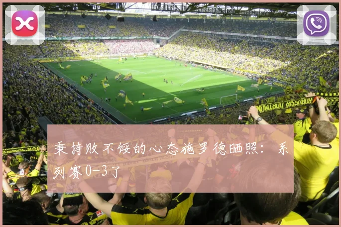 秉持败不馁的心态施罗德晒照：系列赛0-3了