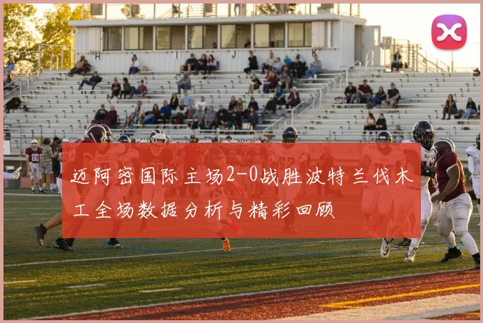 迈阿密国际主场2-0战胜波特兰伐木工全场数据分析与精彩回顾