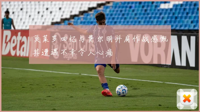 莫莱罗回忆与费尔明并肩作战感慨其遭遇不幸令人心痛