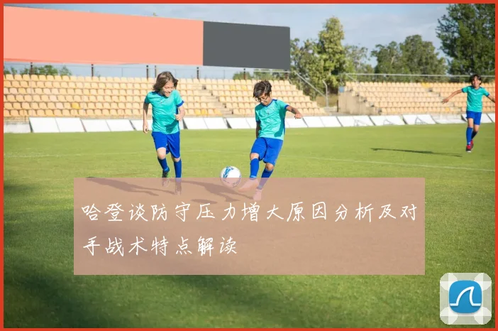 哈登谈防守压力增大原因分析及对手战术特点解读