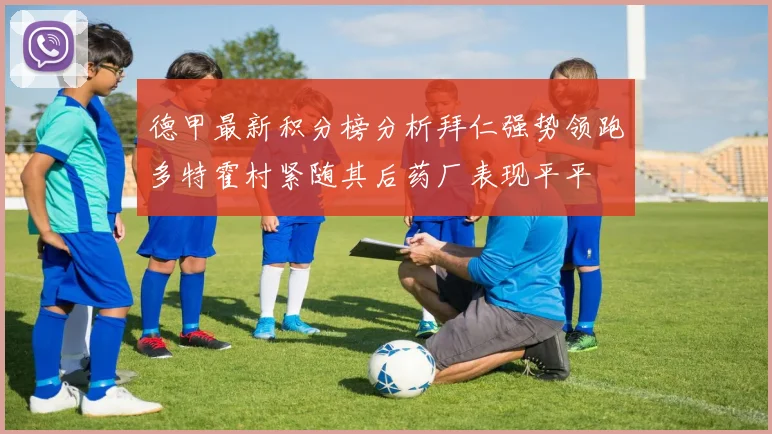 德甲最新积分榜分析拜仁强势领跑多特霍村紧随其后药厂表现平平