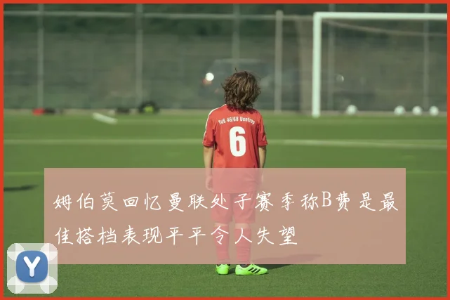 姆伯莫回忆曼联处子赛季称B费是最佳搭档表现平平令人失望