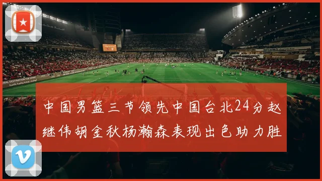 中国男篮三节领先中国台北24分赵继伟胡金秋杨瀚森表现出色助力胜利