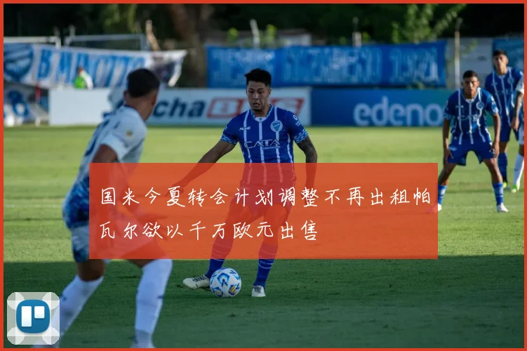 国米今夏转会计划调整不再出租帕瓦尔欲以千万欧元出售