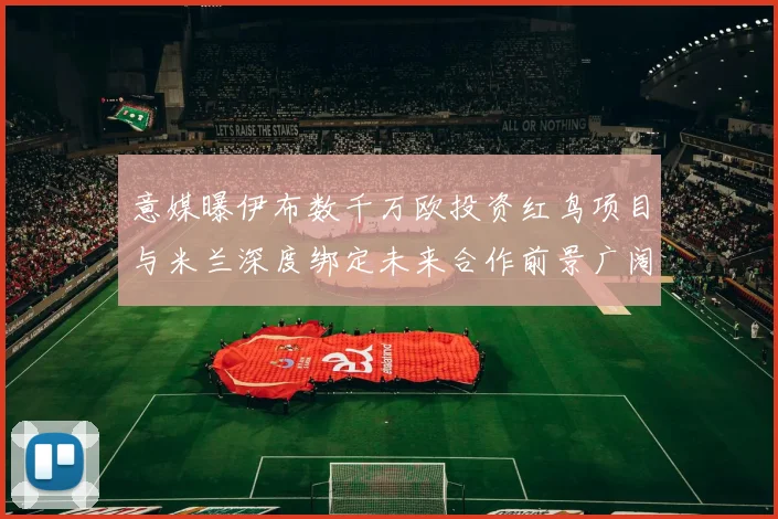 意媒曝伊布数千万欧投资红鸟项目与米兰深度绑定未来合作前景广阔
