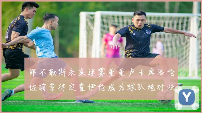 那不勒斯未来迷雾重重卢卡库洛伦佐前景待定霍伊伦成为球队绝对核心