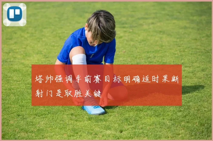 塔帅强调季前赛目标明确适时果断射门是取胜关键