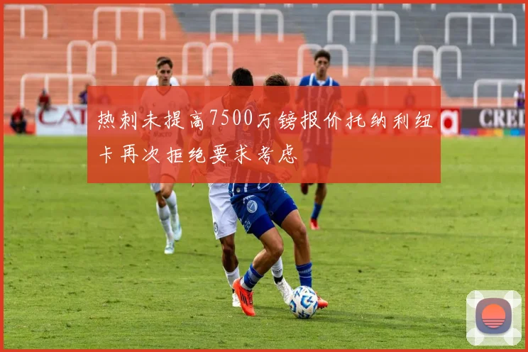 热刺未提高7500万镑报价托纳利纽卡再次拒绝要求考虑
