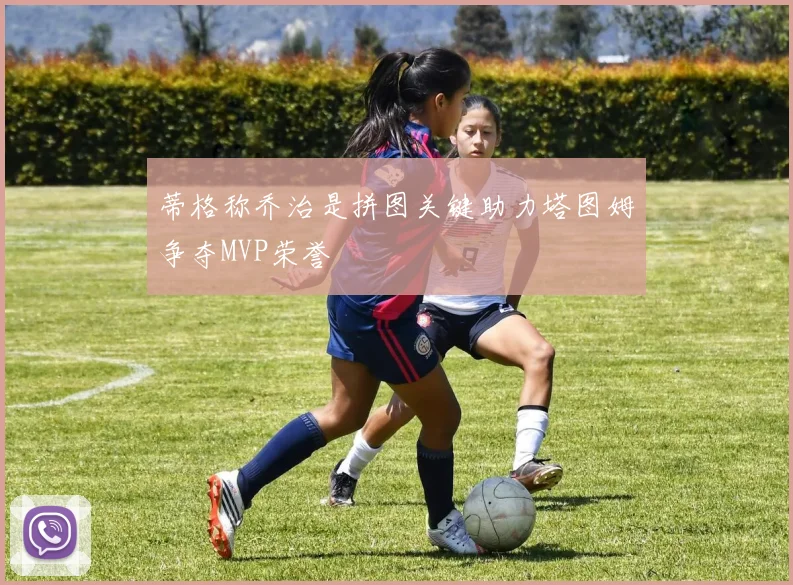 蒂格称乔治是拼图关键助力塔图姆争夺MVP荣誉