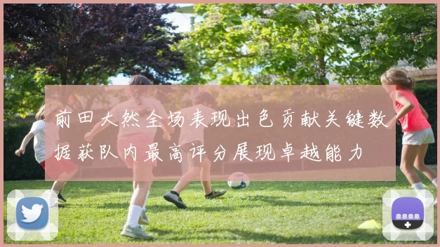 前田大然全场表现出色贡献关键数据获队内最高评分展现卓越能力